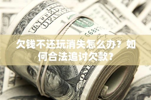北京欠钱不还玩消失怎么办？如何合法追讨欠款？
