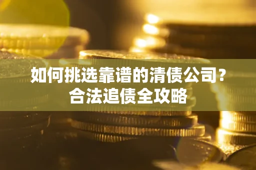北京如何挑选靠谱的清债公司?合法追债全攻略 北京如何挑选靠谱的清债公司?合法追债全攻略