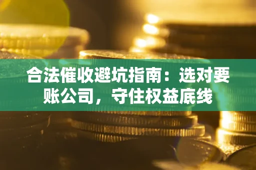 北京合法催收避坑指南：选对要账公司，守住权益底线