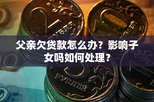 北京父亲欠贷款怎么办？影响子女吗如何处理？