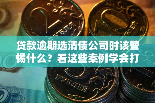 北京贷款逾期选清债公司时该警惕什么？看这些案例学会打翻身仗