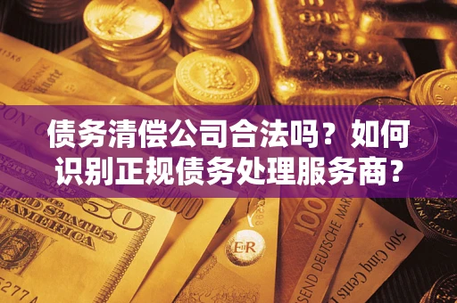 北京债务清偿公司合法吗？如何识别正规债务处理服务商？