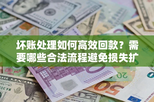 北京坏账处理如何高效回款？需要哪些合法流程避免损失扩大？