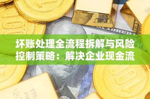 北京坏账处理全流程拆解与风险控制策略：解决企业现金流顽疾的实战指南