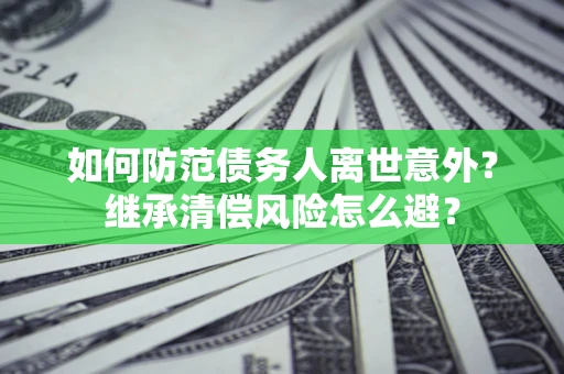 北京如何防范债务人离世意外？继承清偿风险怎么避？