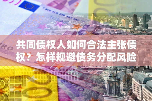 北京共同债权人如何合法主张债权？怎样规避债务分配风险？