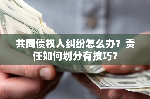 北京共同债权人纠纷怎么办？责任如何划分有技巧？