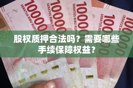 北京股权质押合法吗？需要哪些手续保障权益？