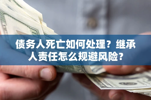 北京债务人死亡如何处理?继承人责任怎么规避风险? 北京债务人死亡如何处理?继承人责任怎么规避风险?
