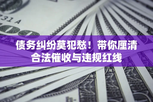 北京债务纠纷莫犯愁！带你厘清合法催收与违规红线