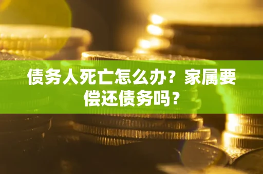 北京债务人死亡怎么办？家属要偿还债务吗？