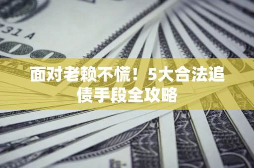 北京面对老赖不慌！5大合法追债手段全攻略