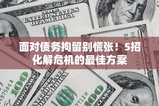 北京面对债务拘留别慌张！5招化解危机的最佳方案