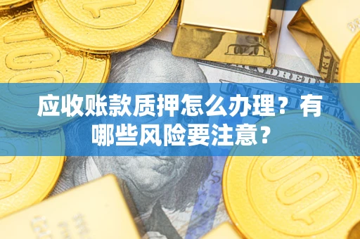 北京应收账款质押怎么办理？有哪些风险要注意？