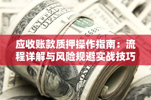 北京应收账款质押操作指南:流程详解与风险规避实战技巧 北京应收账款质押操作指南:流程详解与风险规避实战技巧