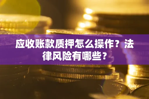 北京应收账款质押怎么操作？法律风险有哪些？