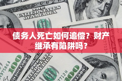 北京债务人死亡如何追偿？财产继承有陷阱吗？