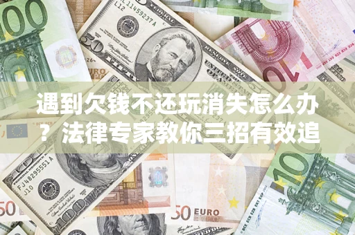 北京遇到欠钱不还玩消失怎么办？法律专家教你三招有效追债！