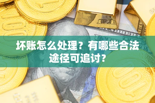 北京坏账怎么处理？有哪些合法途径可追讨？