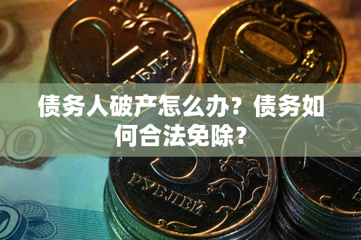 北京债务人破产怎么办？债务如何合法免除？