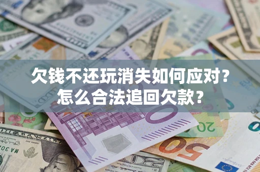 北京欠钱不还玩消失如何应对？怎么合法追回欠款？