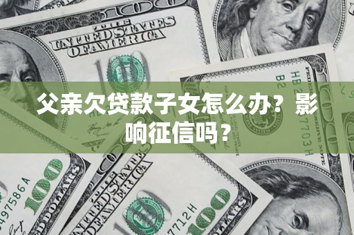北京父亲欠贷款子女怎么办？影响征信吗？