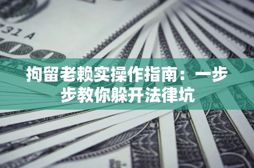 北京拘留老赖实操作指南：一步步教你躲开法律坑
