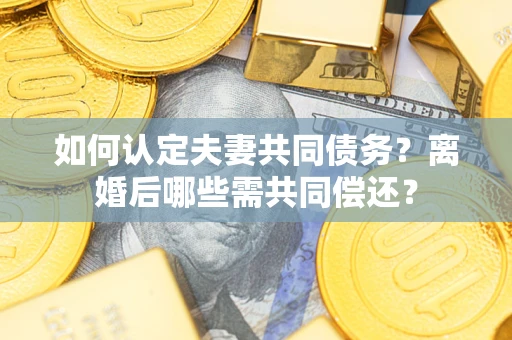 北京如何认定夫妻共同债务？离婚后哪些需共同偿还？