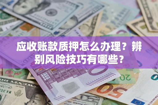 北京应收账款质押怎么办理？辨别风险技巧有哪些？