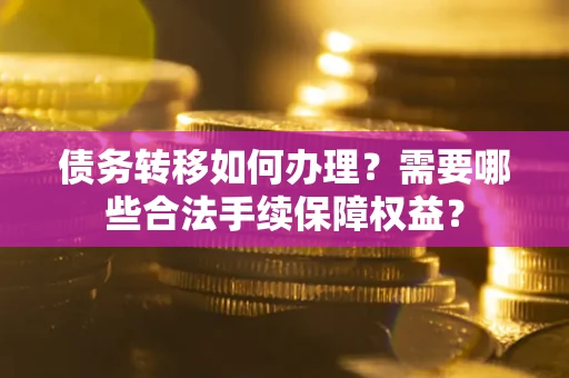 北京债务转移如何办理？需要哪些合法手续保障权益？