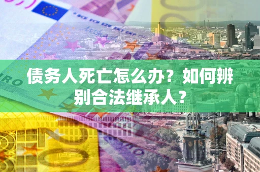 北京债务人死亡怎么办？如何辨别合法继承人？