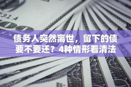 北京债务人突然离世，留下的债要不要还？4种情形看清法律判决