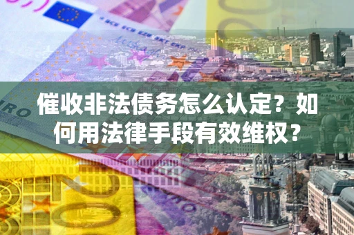北京催收非法债务怎么认定？如何用法律手段有效维权？