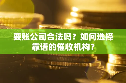 北京要账公司合法吗？如何选择靠谱的催收机构？