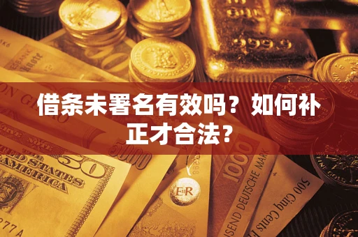 北京借条未署名有效吗？如何补正才合法？