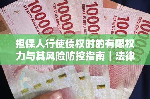 北京担保人行使债权时的有限权力与其风险防控指南｜法律实务解析