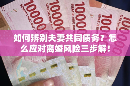 北京如何辨别夫妻共同债务？怎么应对离婚风险三步解！
