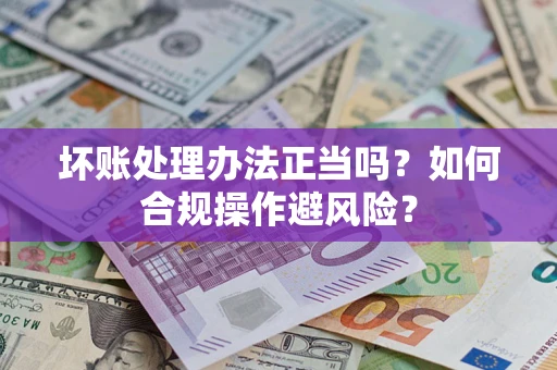 北京坏账处理办法正当吗？如何合规操作避风险？