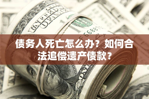 北京债务人死亡怎么办？如何合法追偿遗产债款？