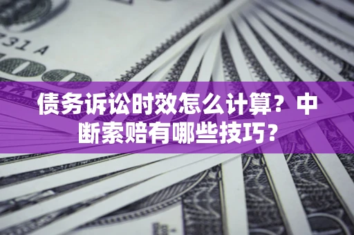北京债务诉讼时效怎么计算？中断索赔有哪些技巧？