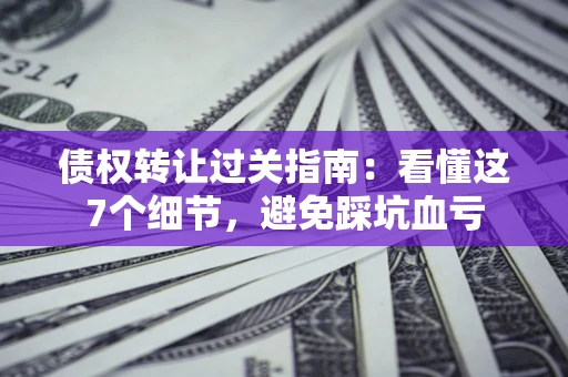 北京债权转让过关指南：看懂这7个细节，避免踩坑血亏