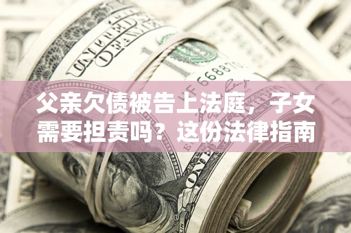 北京父亲欠债被告上法庭，子女需要担责吗？这份法律指南必须看完