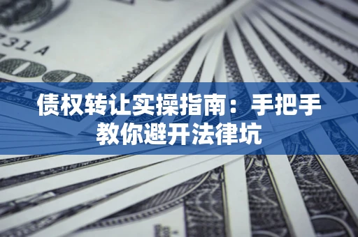北京债权转让实操指南：手把手教你避开法律坑