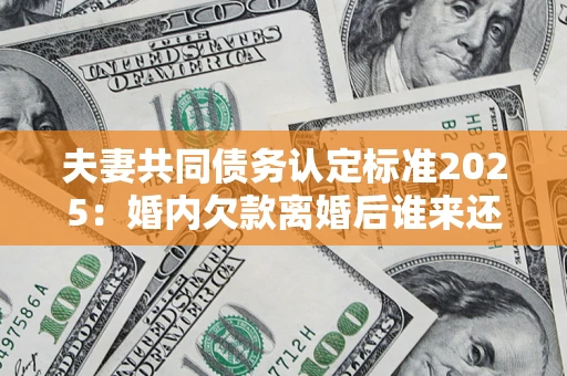 北京夫妻共同债务认定标准2025:婚内欠款离婚后谁来还? 北京夫妻共同债务认定标准2025:婚内欠款离婚后谁来还?
