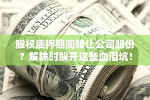北京股权质押期间转让公司股份？解除时躲开这些血泪坑！