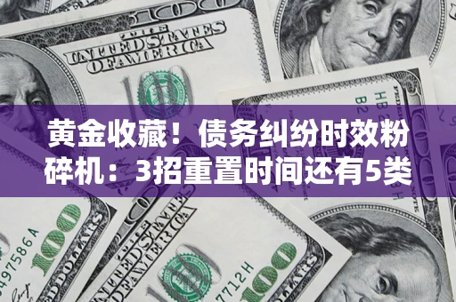 北京黄金收藏！债务纠纷时效粉碎机：3招重置时间还有5类不设年限的特殊债务