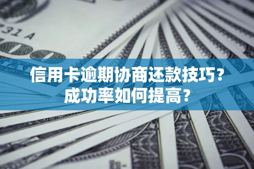北京信用卡逾期协商还款技巧？成功率如何提高？