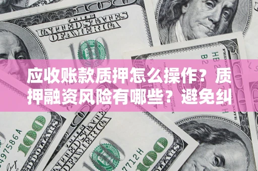 北京应收账款质押怎么操作？质押融资风险有哪些？避免纠纷高效融资技巧