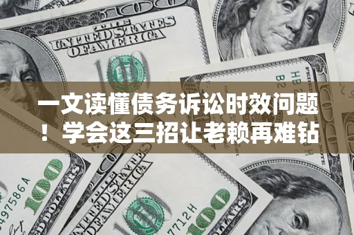 北京一文读懂债务诉讼时效问题！学会这三招让老赖再难钻空子