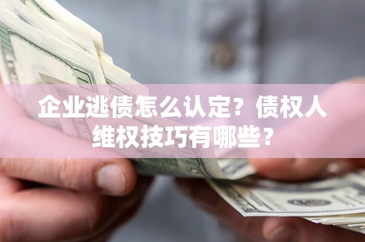 北京企业逃债怎么认定？债权人维权技巧有哪些？